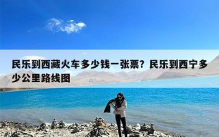 民乐到西藏火车多少钱一张票？民乐到西宁多少公里路线图