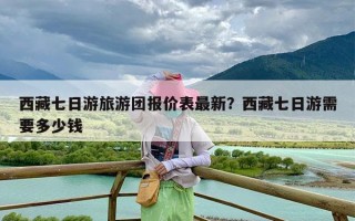 西藏七日游旅游团报价表最新？西藏七日游需要多少钱