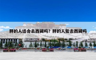 胖的人适合去西藏吗？胖的人能去西藏吗