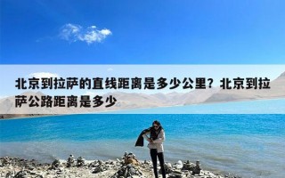 北京到拉萨的直线距离是多少公里？北京到拉萨公路距离是多少
