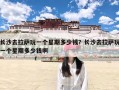 长沙去拉萨玩一个星期多少钱？长沙去拉萨玩一个星期多少钱啊