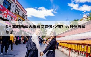 6月旅游西藏大概要花费多少钱？六月份西藏旅游