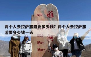 两个人去拉萨旅游要多少钱？两个人去拉萨旅游要多少钱一天