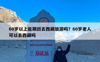 60岁以上能跟团去西藏旅游吗？60岁老人可以去西藏吗