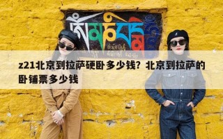 z21北京到拉萨硬卧多少钱？北京到拉萨的卧铺票多少钱