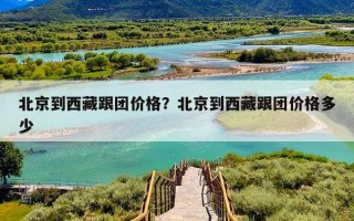 北京到西藏跟团价格？北京到西藏跟团价格多少