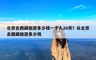 北京去西藏旅游多少钱一个人20天？从北京去西藏旅游多少钱
