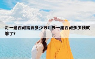 走一遍西藏需要多少钱？去一趟西藏多少钱就够了?