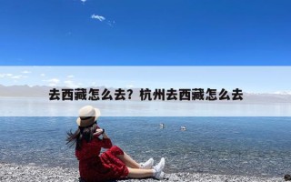 去西藏怎么去？杭州去西藏怎么去