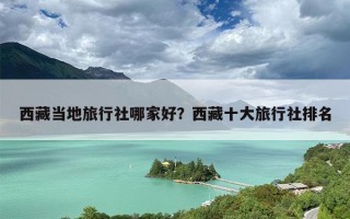 西藏当地旅行社哪家好？西藏十大旅行社排名