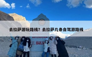 去拉萨游玩路线？去拉萨几条自驾游路线