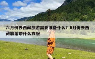 六月份去西藏旅游需要准备什么？6月份去西藏旅游带什么衣服