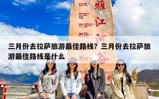 三月份去拉萨旅游最佳路线？三月份去拉萨旅游最佳路线是什么