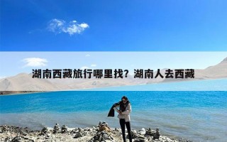 湖南西藏旅行哪里找？湖南人去西藏