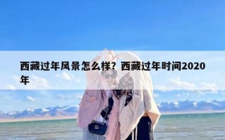 西藏过年风景怎么样？西藏过年时间2020年