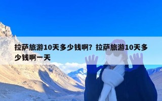 拉萨旅游10天多少钱啊？拉萨旅游10天多少钱啊一天