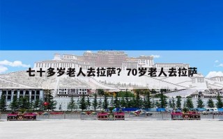 七十多岁老人去拉萨？70岁老人去拉萨