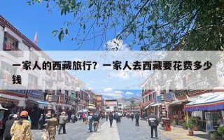 一家人的西藏旅行？一家人去西藏要花费多少钱