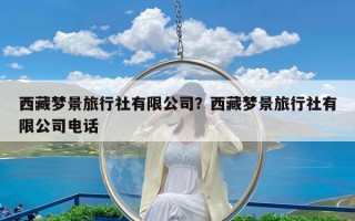 西藏梦景旅行社有限公司？西藏梦景旅行社有限公司电话