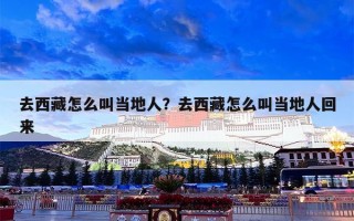 去西藏怎么叫当地人？去西藏怎么叫当地人回来