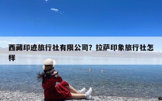西藏印迹旅行社有限公司？拉萨印象旅行社怎样