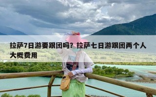 拉萨7日游要跟团吗？拉萨七日游跟团两个人大概费用