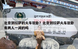 北京到拉萨的火车软卧？北京到拉萨火车软卧有两人一间的吗