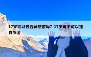 17岁可以去西藏旅游吗？17岁可不可以独自旅游