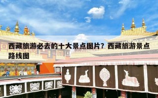 西藏旅游必去的十大景点图片？西藏旅游景点路线图