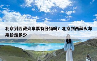 北京到西藏火车票有卧铺吗？北京到西藏火车票价是多少