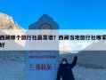 西藏哪个旅行社最靠谱？西藏当地旅行社哪家好
