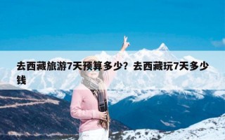 去西藏旅游7天预算多少？去西藏玩7天多少钱