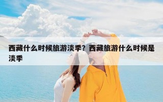 西藏什么时候旅游淡季？西藏旅游什么时候是淡季