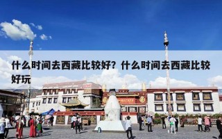 什么时间去西藏比较好？什么时间去西藏比较好玩