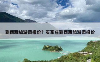 到西藏旅游团报价？石家庄到西藏旅游团报价