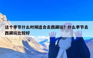 这个季节什么时候适合去西藏玩？什么季节去西藏玩比较好