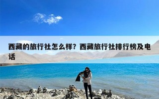 西藏的旅行社怎么样？西藏旅行社排行榜及电话