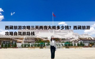 西藏旅游攻略三天两夜大概多少钱？西藏旅游攻略自驾游路线