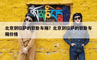 北京到拉萨的软卧车厢？北京到拉萨的软卧车厢价格