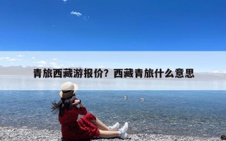 青旅西藏游报价？西藏青旅什么意思