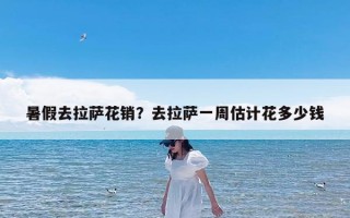 暑假去拉萨花销？去拉萨一周估计花多少钱