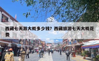 西藏七天游大概多少钱？西藏旅游七天大概花费