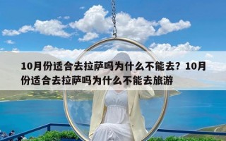 10月份适合去拉萨吗为什么不能去？10月份适合去拉萨吗为什么不能去旅游
