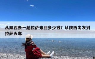 从陕西去一趟拉萨来回多少钱？从陕西出发到拉萨火车