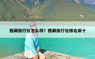 西藏旅行社怎么样？西藏旅行社排名前十