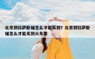 北京到拉萨卧铺怎么才能买到？北京到拉萨卧铺怎么才能买到火车票