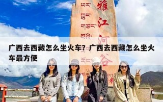 广西去西藏怎么坐火车？广西去西藏怎么坐火车最方便