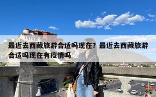 最近去西藏旅游合适吗现在？最近去西藏旅游合适吗现在有疫情吗