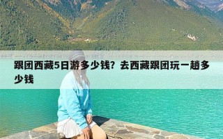 跟团西藏5日游多少钱？去西藏跟团玩一趟多少钱