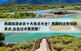 西藏旅游必去十大景点大全？西藏的这些旅游景点,全去过才算完整!